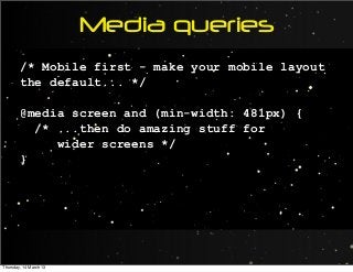Media queries
/* Mobile first - make your mobile layout
the default... */
@media screen and (min-width: 481px) {
/* ...then do amazing stuff for
wider screens */
}
Thursday, 14 March 13
 
