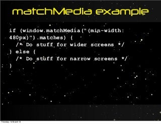matchMedia example
if (window.matchMedia("(min-width:
480px)").matches) {
/* Do stuff for wider screens */
} else {
/* Do stuff for narrow screens */
}
Thursday, 14 March 13
 