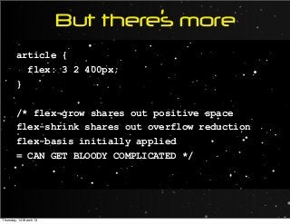 But there’s more
article {
flex: 3 2 400px;
}
/* flex-grow shares out positive space
flex-shrink shares out overflow reduction
flex-basis initially applied
= CAN GET BLOODY COMPLICATED */
Thursday, 14 March 13
 