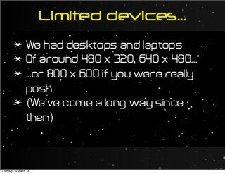 Limited devices...
✴ We had desktops and laptops
✴ Of around 480 x 320, 640 x 480...
✴ ...or 800 x 600 if you were really
posh
✴ (We’ve come a long way since
then)
Thursday, 14 March 13
 