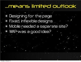 ...means limited outlook
✴ Designing for the page
✴ Fixed, inflexible designs
✴ Mobile needed a separate site?
✴ WAP was a good idea?
Thursday, 14 March 13
 