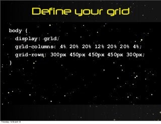 Define your grid
body {
display: grid;
grid-columns: 4% 20% 20% 12% 20% 20% 4%;
grid-rows: 300px 450px 450px 450px 300px;
}
Thursday, 14 March 13
 