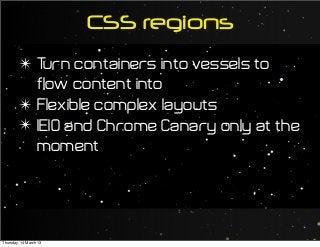 CSS regions
✴ Turn containers into vessels to
flow content into
✴ Flexible complex layouts
✴ IE10 and Chrome Canary only at the
moment
Thursday, 14 March 13
 