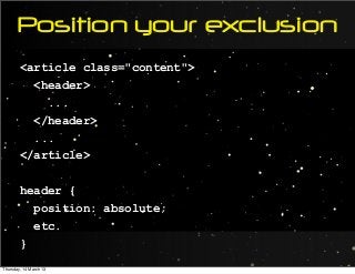 Position your exclusion
<article class="content">
<header>
...
</header>
...
</article>
header {
position: absolute;
etc.
}
Thursday, 14 March 13
 