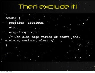 Then exclude it!
header {
position: absolute;
etc.
wrap-flow: both;
/* Can also take values of start, end,
minimum, maximum, clear */
}
Thursday, 14 March 13
 