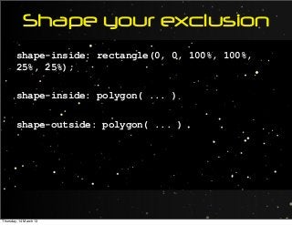 Shape your exclusion
shape-inside: rectangle(0, 0, 100%, 100%,
25%, 25%);
shape-inside: polygon( ... )
shape-outside: polygon( ... )
Thursday, 14 March 13
 
