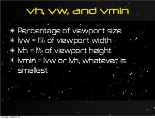 ✴ Percentage of viewport size
✴ 1vw = 1% of viewport width
✴ 1vh = 1% of viewport height
✴ 1vmin = 1vw or 1vh, whatever is
smallest
vh, vw, and vmin
Thursday, 14 March 13
 