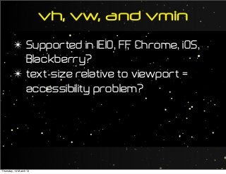 ✴ Supported in IE10, FF, Chrome, iOS,
Blackberry?
✴ text-size relative to viewport =
accessibility problem?
vh, vw, and vmin
Thursday, 14 March 13
 