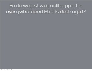 So do we just wait until support is
everywhere and IE6-9 is destroyed?
Thursday, 14 March 13
 