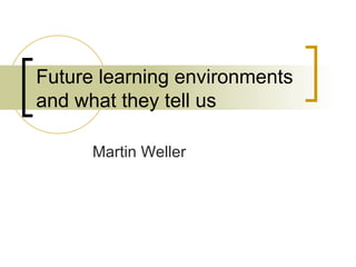 Future learning environments and what they tell us Martin Weller 