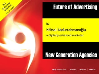 Future of Advertising New Generation Agencies by  Köksal Abdurrahmanoğlu a digitally enhanced marketer MCI Digitalage Workshop 04 / 05 / 2010 