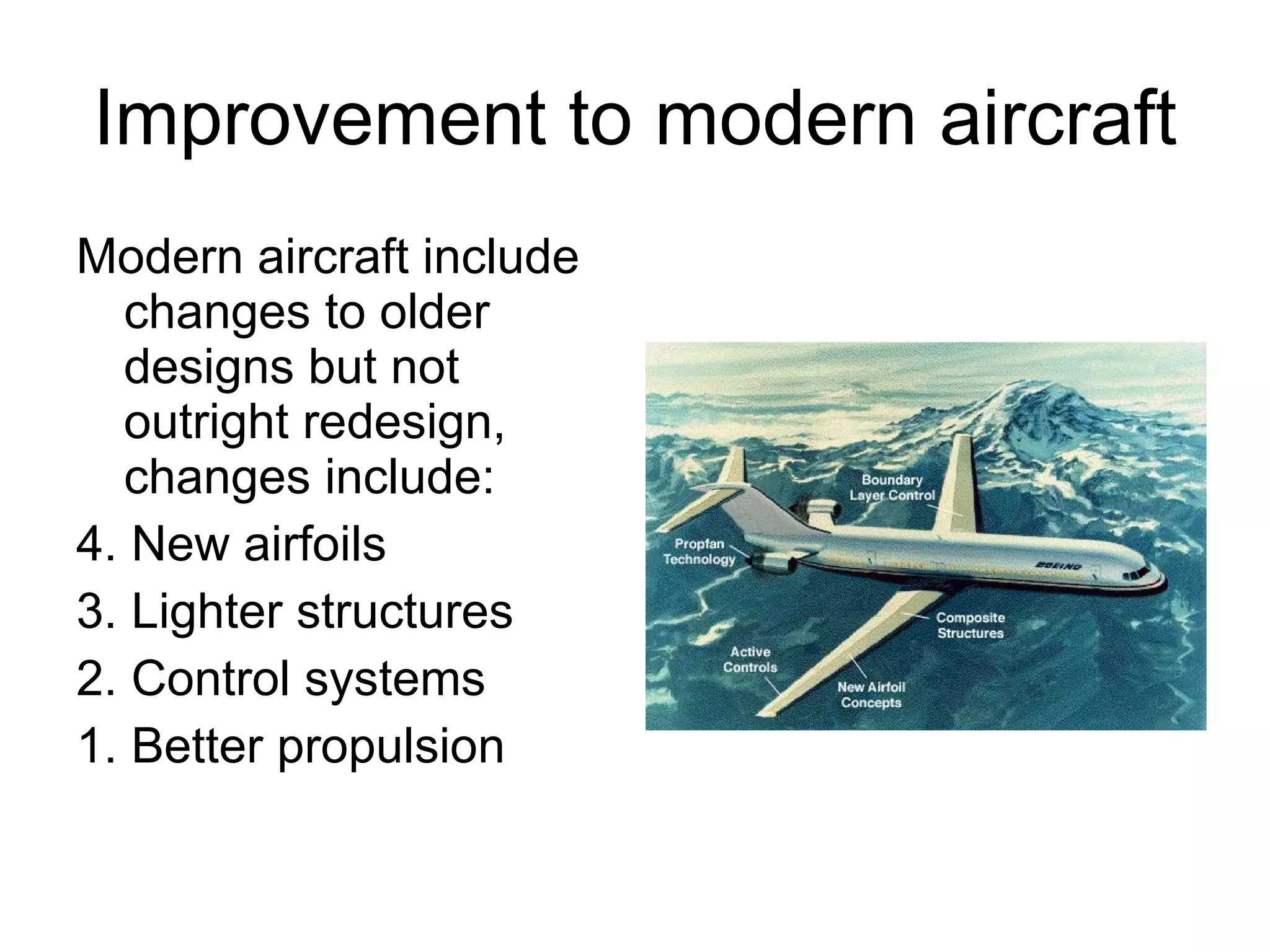 Improvement to modern aircraft Modern aircraft include changes to older designs but not outright redesign, changes include: 4. New airfoils 3. Lighter structures 2. Control systems 1. Better propulsion 