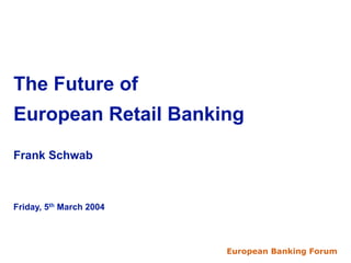European Banking Forum 20041
The Future of
European Retail Banking
Frank Schwab
Friday, 5th March 2004
European Banking Forum
 