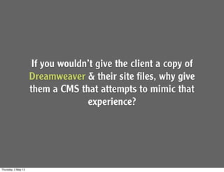 If you wouldn’t give the client a copy of
Dreamweaver & their site ﬁles, why give
them a CMS that attempts to mimic that
experience?
Thursday, 2 May 13
 