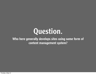 Question.
Who here generally develops sites using some form of
content management system?
Thursday, 2 May 13
 