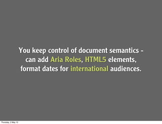 You keep control of document semantics -
can add Aria Roles, HTML5 elements,
format dates for international audiences.
Thursday, 2 May 13
 