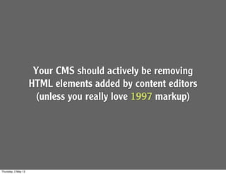 Your CMS should actively be removing
HTML elements added by content editors
(unless you really love 1997 markup)
Thursday, 2 May 13
 
