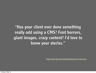 http://storify.com/rachelandrew/cms-horrors
“Has your client ever done something
really odd using a CMS? Font horrors,
giant images, crazy content? I'd love to
know your stories.”
Thursday, 2 May 13
 