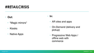 Copyright © 2017
• Out:
• “Magic mirrors”
• Kiosks
• Native Apps
#RETAILCRISIS
• In:
• AR sites and apps
• On-Demand (delivery and
pickup)
• Progressive Web Apps /
offline web with
commerce
 