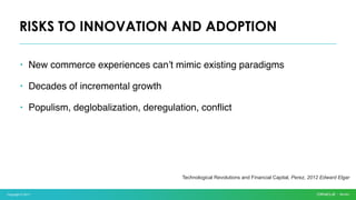 Copyright © 2017
• New commerce experiences can’t mimic existing paradigms
• Decades of incremental growth
• Populism, deglobalization, deregulation, conflict
RISKS TO INNOVATION AND ADOPTION
Technological Revolutions and Financial Capital, Perez, 2012 Edward Elgar
 