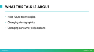 Copyright © 2017
WHAT THIS TALK IS ABOUT
• Near-future technologies
• Changing demographics
• Changing consumer expectations
 