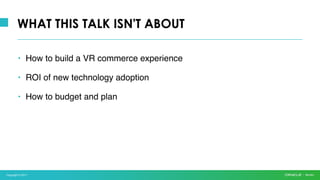 Copyright © 2017
WHAT THIS TALK ISN'T ABOUT
• How to build a VR commerce experience
• ROI of new technology adoption
• How to budget and plan
 