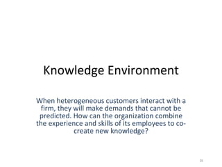 Knowledge Environment When heterogeneous customers interact with a firm, they will make demands that cannot be predicted. ...