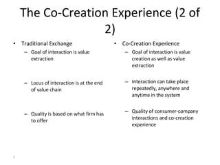 The Co-Creation Experience (2 of 2) <ul><li>Traditional Exchange </li></ul><ul><ul><li>Goal of interaction is value extrac...