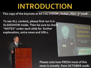 To see ALL content, please first run it in SLIDESHOW mode. Then be sure to check “NOTES” under each slide for  further explanation, extra news and URLs. Please note how FRESH most of this news is (mostly  from OCTOBER 2008).  This copy of the keynote at RETAILVISION , Dubai , Nov. 3 rd  2008. 