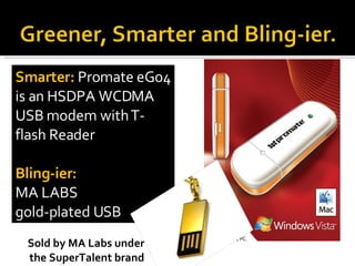 Smarter:  Promate eGo4 is an HSDPA WCDMA USB modem with T-flash Reader Bling-ier: MA LABS  gold-plated USB Sold by MA Labs...
