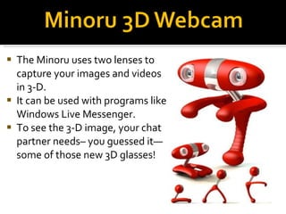 <ul><li>The Minoru uses two lenses to capture your images and videos in 3-D. </li></ul><ul><li>It can be used with program...