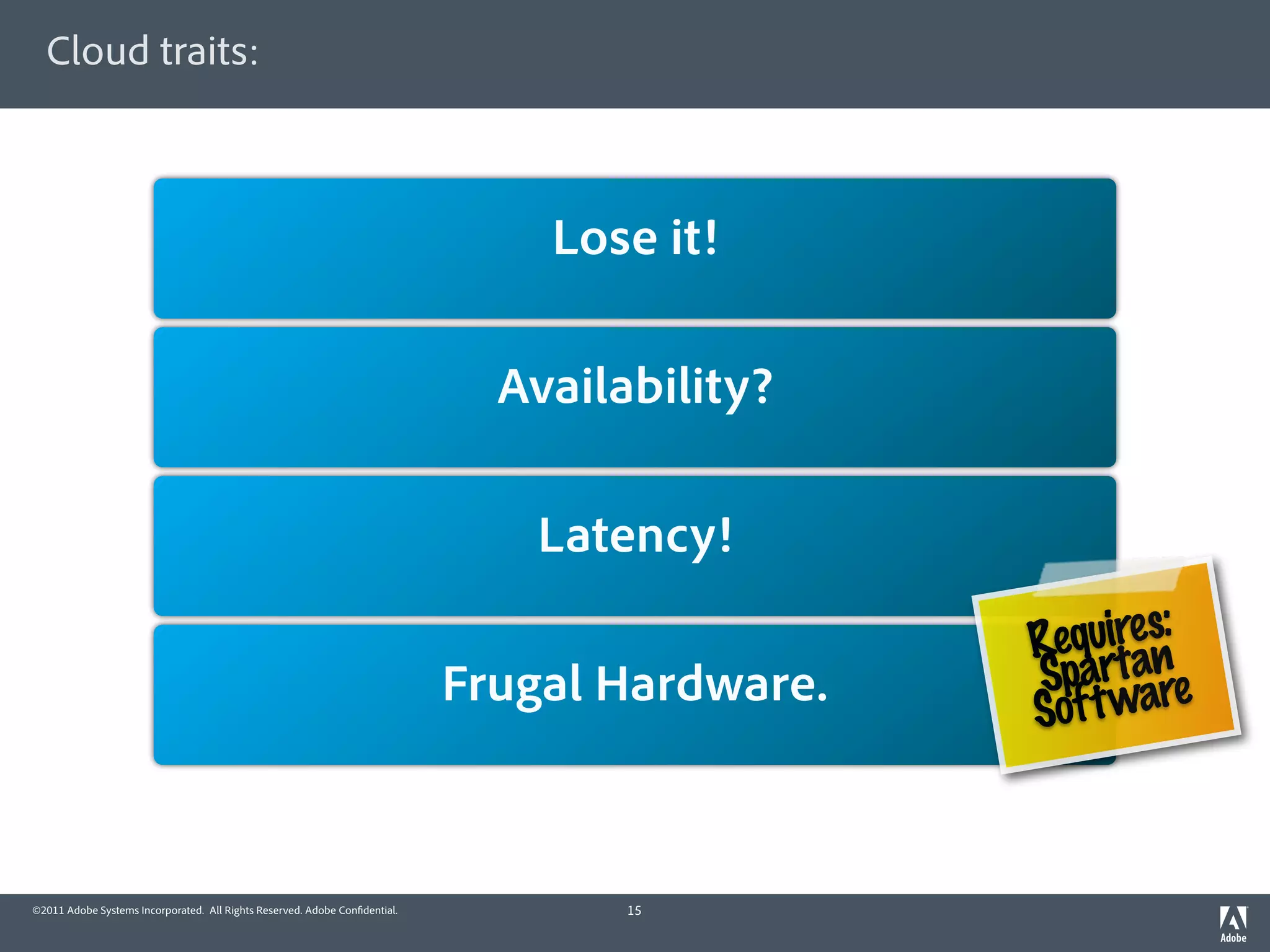 Cloud traits:



                                                                                Lose it!

                                                                              Availability?

                                                                               Latency!
                                                                                                equires:
                                                                                               R tan
                                                                            Frugal Hardware.   Spar are
                                                                                               Sof t w



©2011 Adobe Systems Incorporated. All Rights Reserved. Adobe Con dential.           15
 