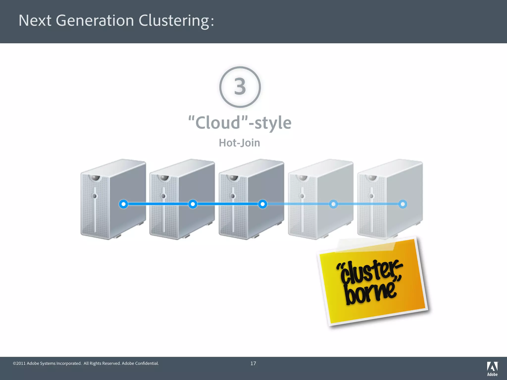 Next Generation Clustering:



                                                                                 3
                                                                            “Cloud”-style
                                                                               Hot-Join




                                                                                               uster-
                                                                                            “ l e”
                                                                                            c
                                                                                             born

©2011 Adobe Systems Incorporated. All Rights Reserved. Adobe Con dential.            17
 