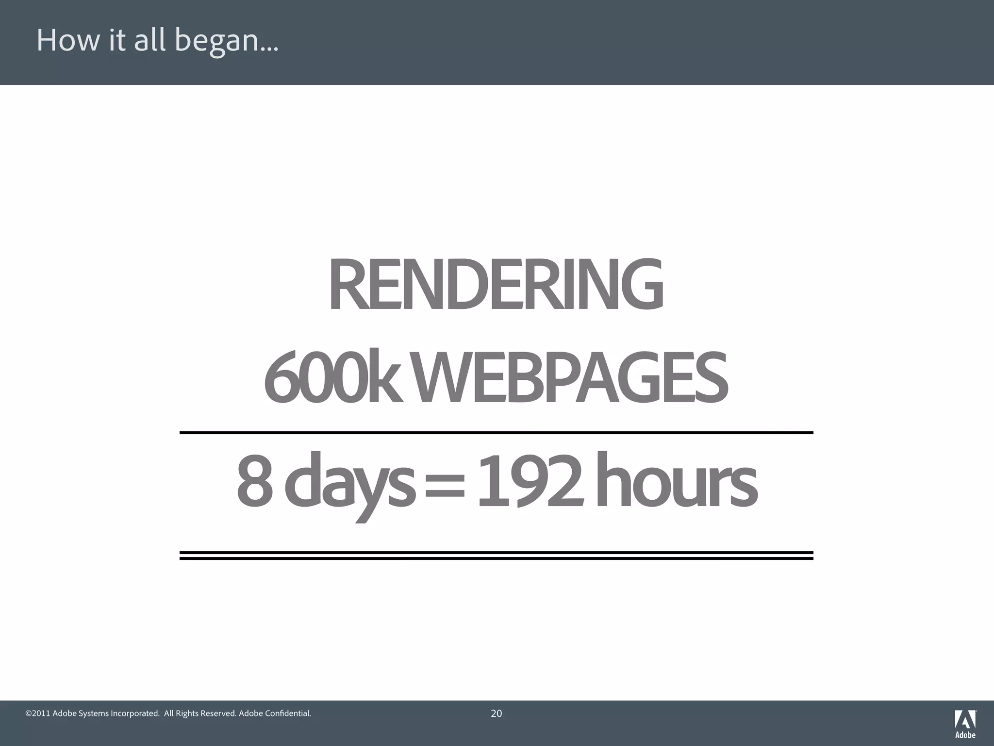 How it all began...




                                                        RENDERING
                                                      600k WEBPAGES
                                                     8 days = 192 hours

©2011 Adobe Systems Incorporated. All Rights Reserved. Adobe Con dential.   20
 