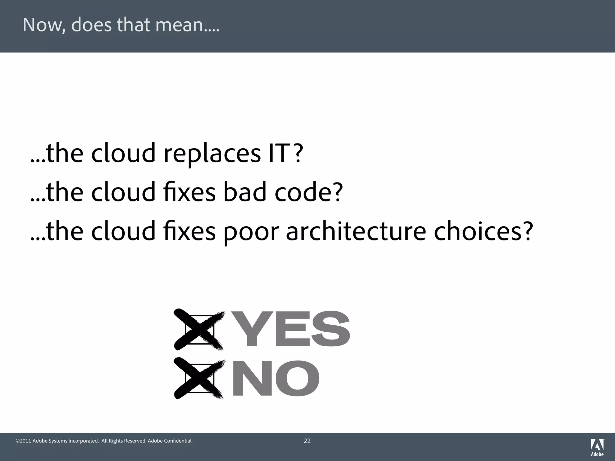 Now, does that mean....




     ...the cloud replaces IT?
     ...the cloud xes bad code?
     ...the cloud xes poor architecture choices?


                                                                            YES
                                                                            NO
©2011 Adobe Systems Incorporated. All Rights Reserved. Adobe Con dential.    22
 