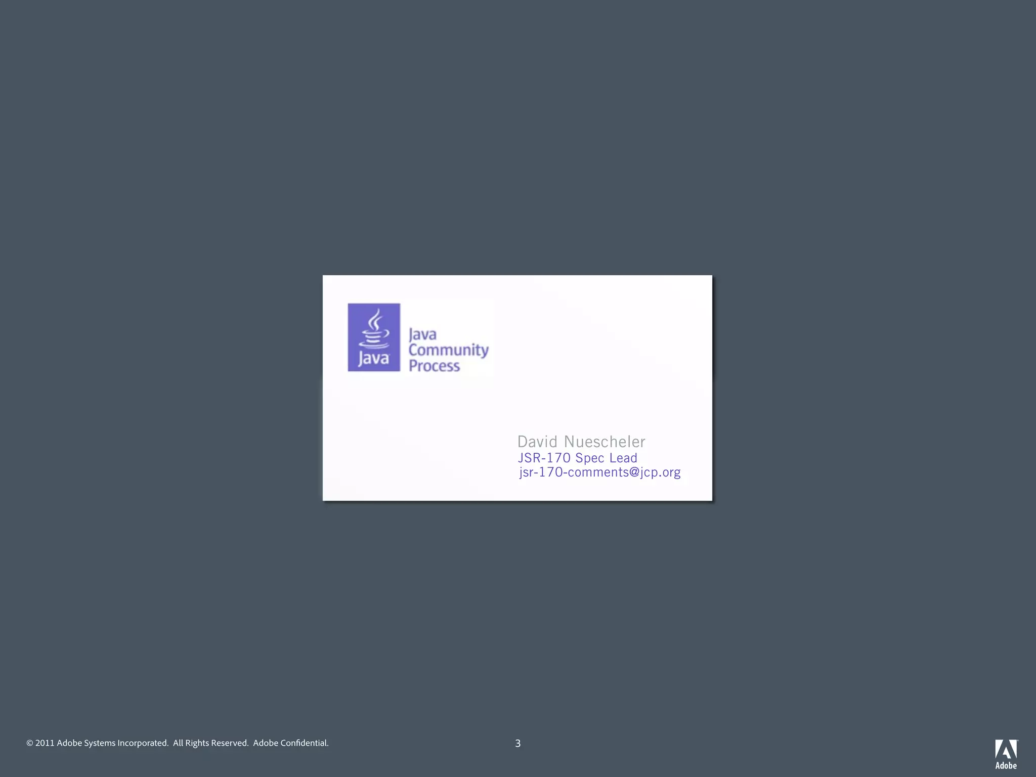 David Nuescheler        David Nuescheler
                                                                             Jackrabbit Committer / Member Spec Lead
                                                                                                     JSR-170
                                                                             uncled@apache.org       jsr-170-comments@jcp.org




© 2011 Adobe Systems Incorporated. All Rights Reserved. Adobe Con dential.                           3
 