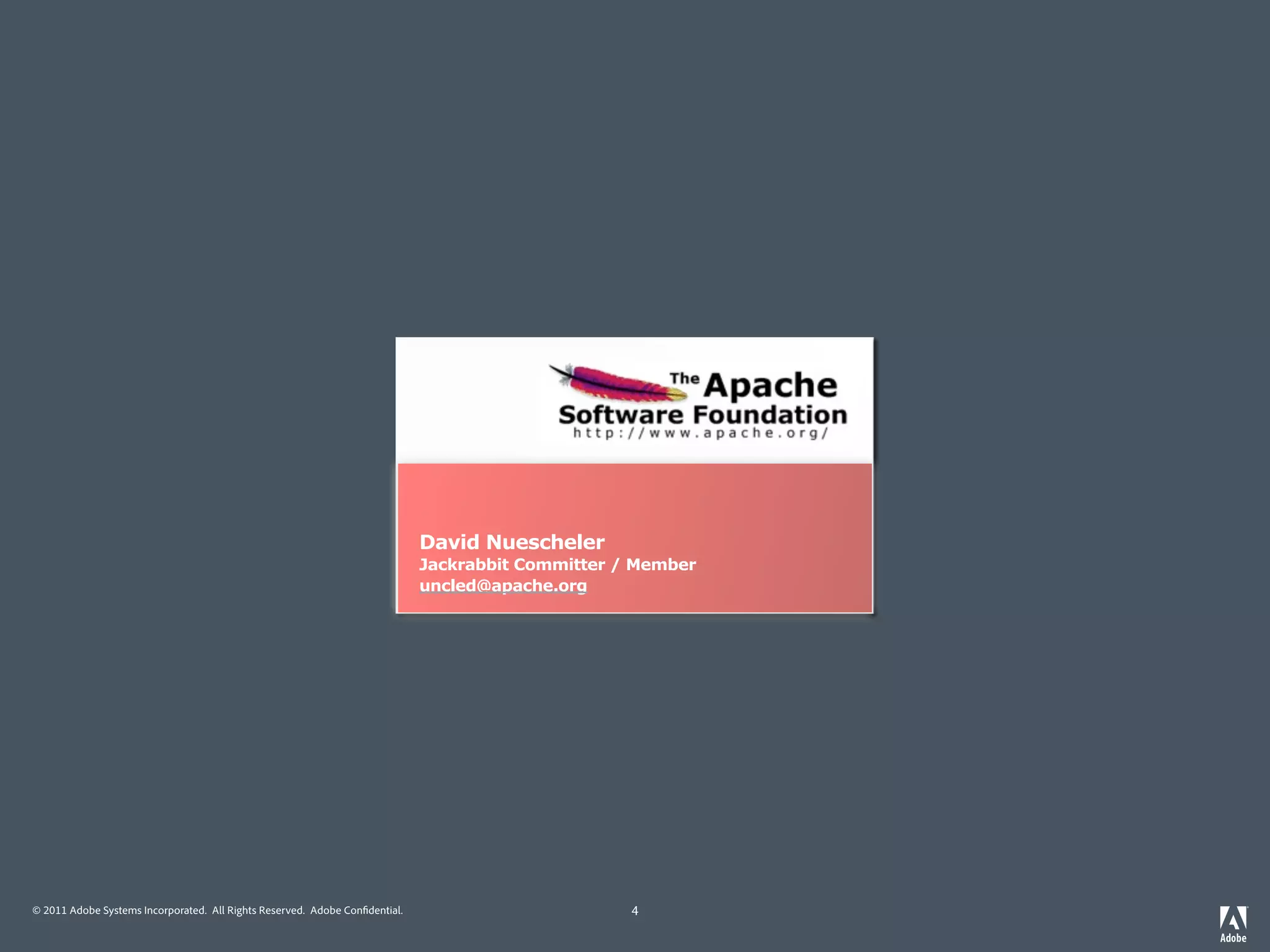 David Nuescheler
                                                                             David Nuescheler
                                                                             TC Member / CMIS-JCR Liaison
                                                                             Jackrabbit Committer / Member
                                                                             david@day.com
                                                                             uncled@apache.org




© 2011 Adobe Systems Incorporated. All Rights Reserved. Adobe Con dential.                         4
 
