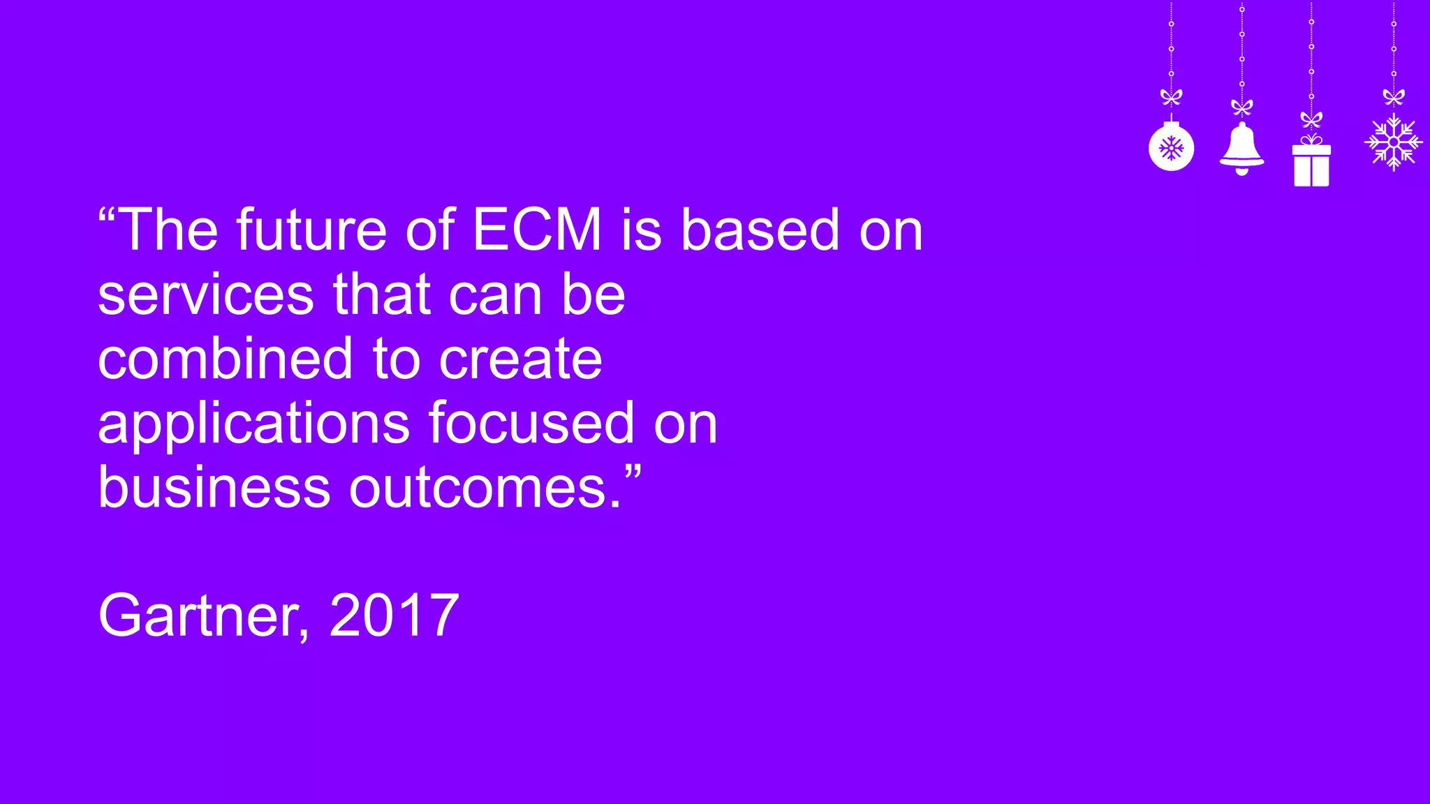 “The future of ECM is based on
services that can be
combined to create
applications focused on
business outcomes.”
Gartner, 2017
 