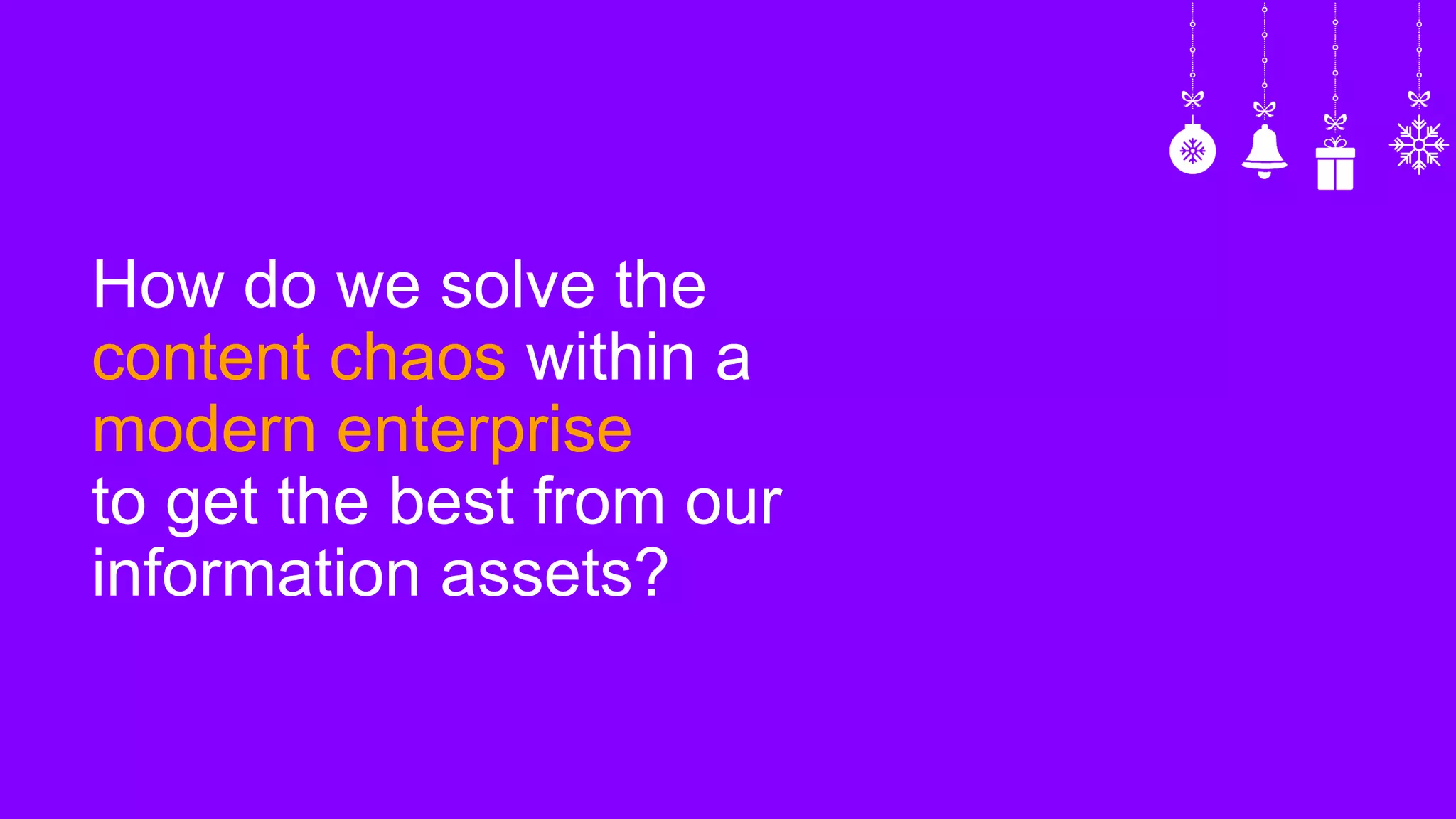 How do we solve the
content chaos within a
modern enterprise
to get the best from our
information assets?
 