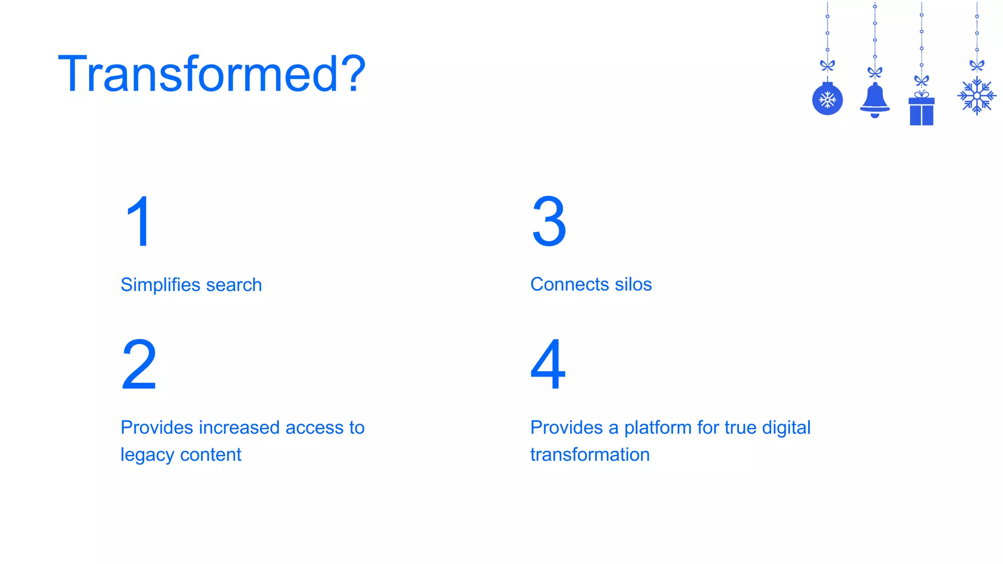 Transformed?
1
Simplifies search
2
Provides increased access to
legacy content
3
Connects silos
4
Provides a platform for true digital
transformation
 