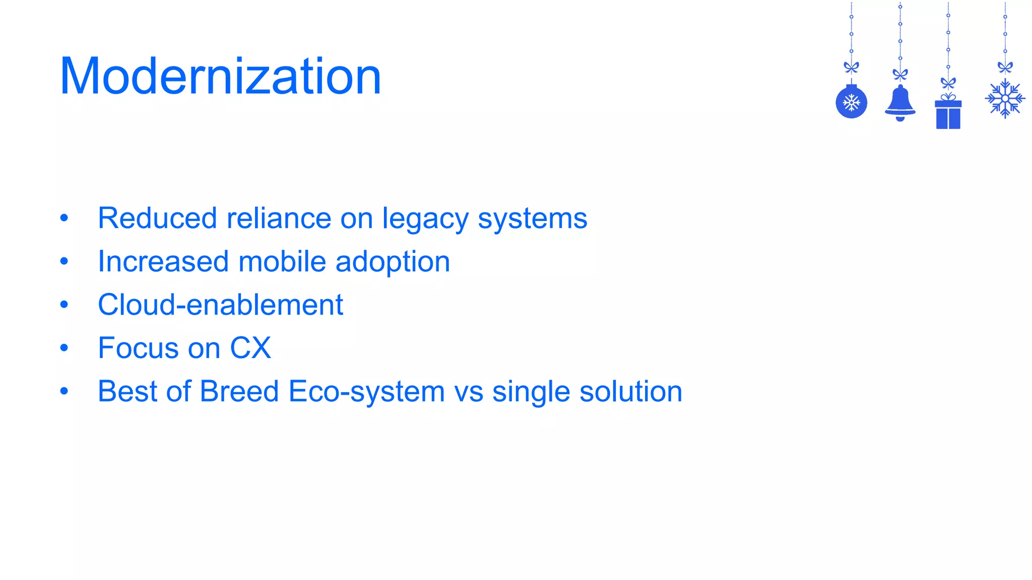 Modernization
• Reduced reliance on legacy systems
• Increased mobile adoption
• Cloud-enablement
• Focus on CX
• Best of Breed Eco-system vs single solution
 