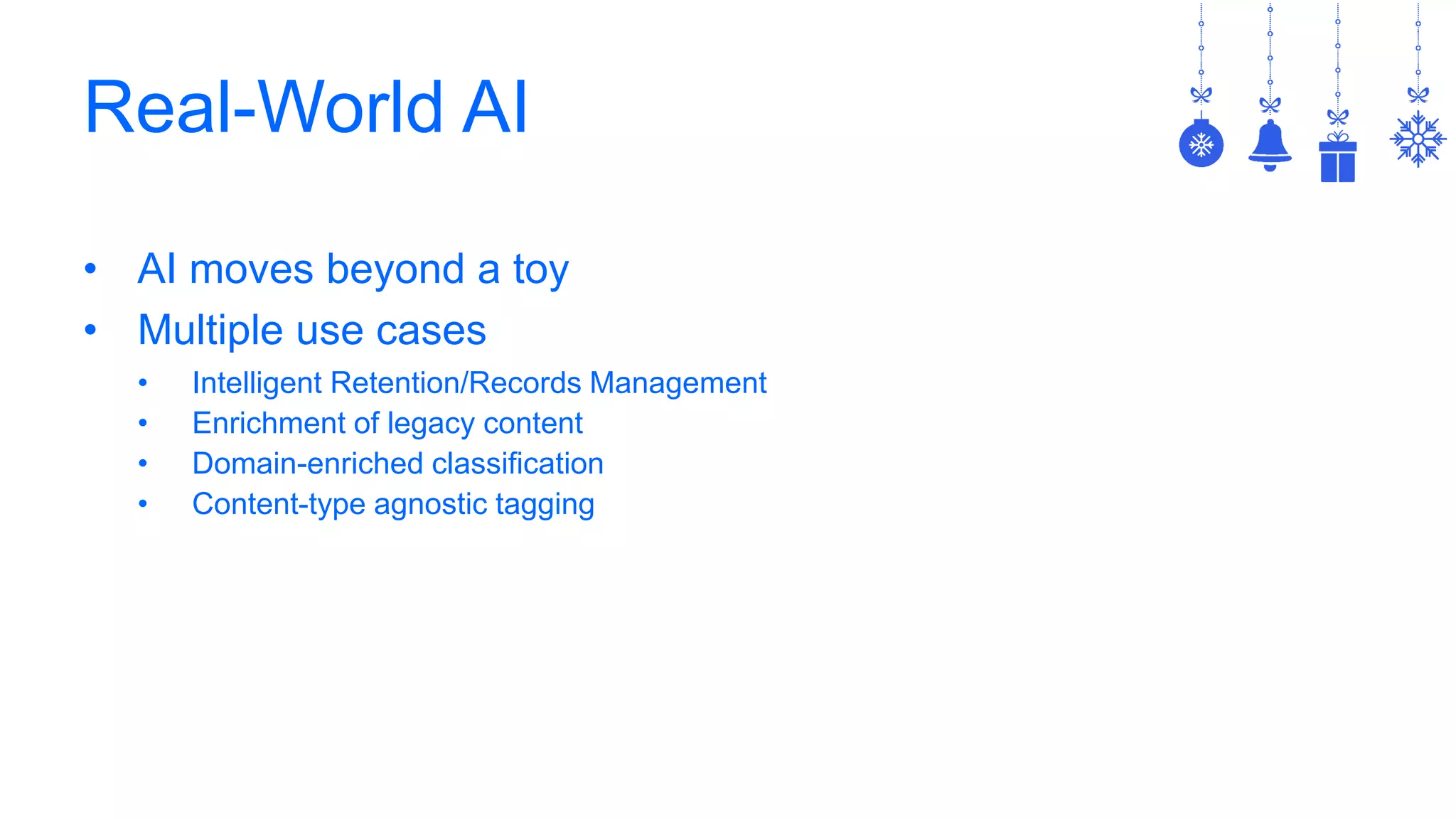 Real-World AI
• AI moves beyond a toy
• Multiple use cases
• Intelligent Retention/Records Management
• Enrichment of legacy content
• Domain-enriched classification
• Content-type agnostic tagging
 