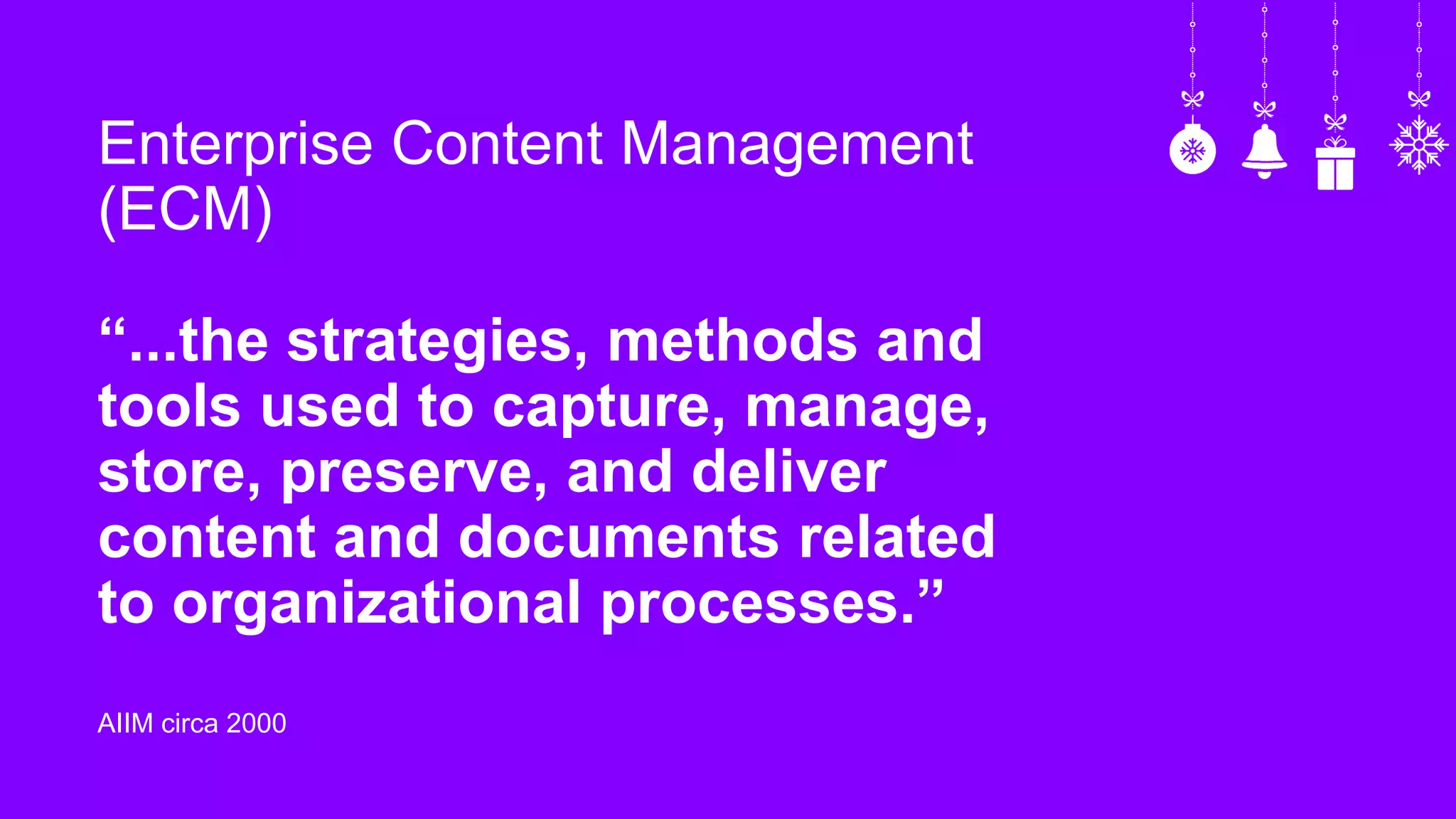 Enterprise Content Management
(ECM)
“...the strategies, methods and
tools used to capture, manage,
store, preserve, and deliver
content and documents related
to organizational processes.”
AIIM circa 2000
 