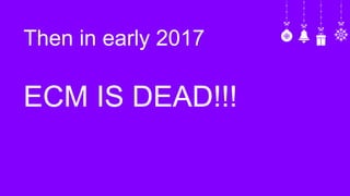 Then in early 2017
ECM IS DEAD!!!
 