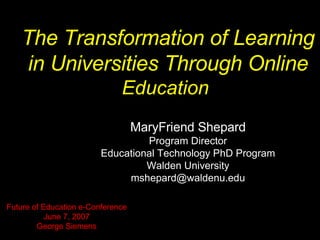 The Transformation of Learning in Universities Through Online  Education  MaryFriend Shepard Program Director Educational Technology PhD Program Walden University [email_address] Future of Education e-Conference June 7, 2007 George Siemens 