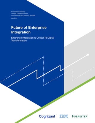 A Forrester Consulting
Thought Leadership Paper
Commissioned By Cognizant and IBM
July 2018
Future of Enterprise
Integration
Enterprise Integration Is Critical To Digital
Transformation
 