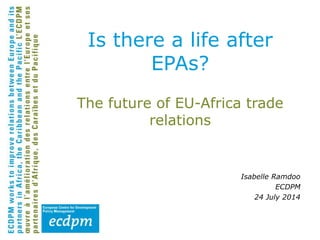 The future of EU-Africa trade
relations
Isabelle Ramdoo
ECDPM
24 July 2014
Is there a life after
EPAs?
 