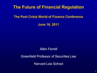 The Future of Financial Regulation

The Post Crisis World of Finance Conference

               June 16, 2011




                 Allen Ferrell

    Greenfield Professor of Securities Law

            Harvard Law School

                                              1
 