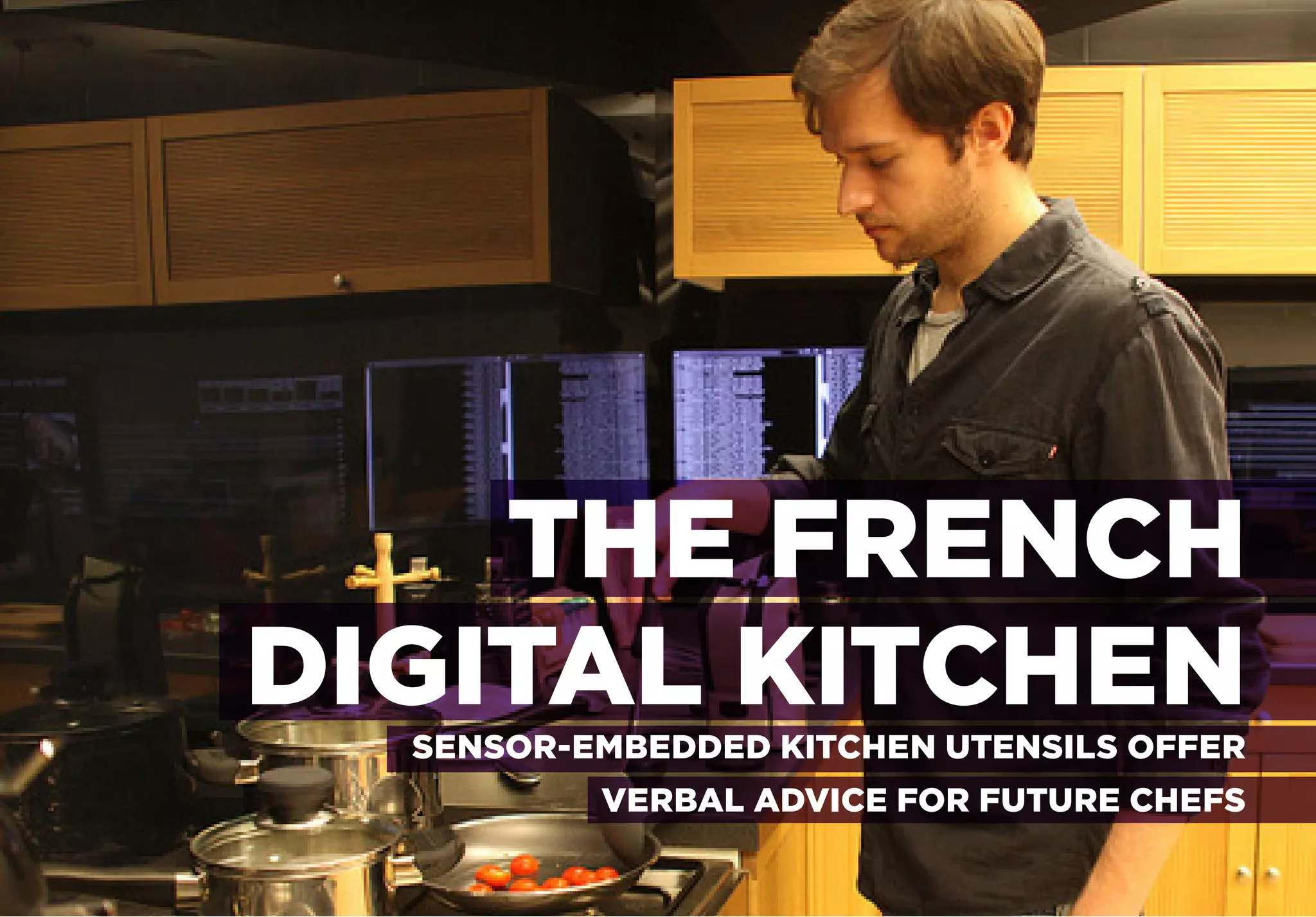 THE FRENCH
DIGITAL KITCHEN
  SENSOR-EMBEDDED KITCHEN UTENSILS OFFER
          VERBAL ADVICE FOR FUTURE CHEFS
 