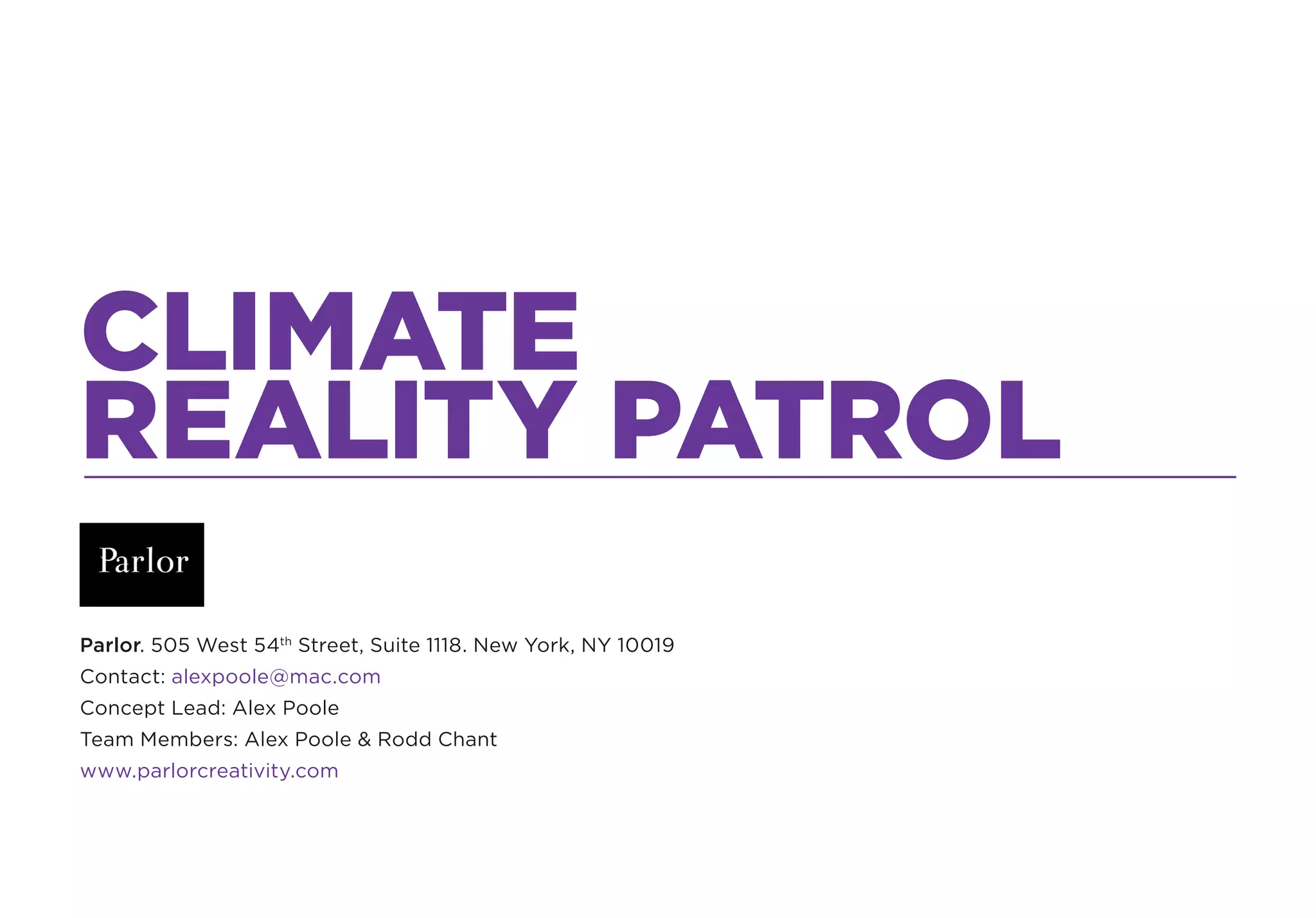 CLIMATE
REALITY PATROL
Parlor. 505 West 54th Street, Suite 1118. New York, NY 10019
Contact: alexpoole@mac.com
Concept Lead: Alex Poole
Team Members: Alex Poole & Rodd Chant
www.parlorcreativity.com
 